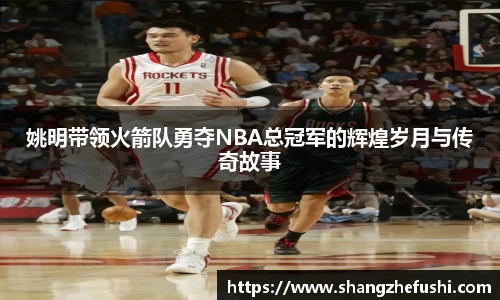 姚明带领火箭队勇夺NBA总冠军的辉煌岁月与传奇故事
