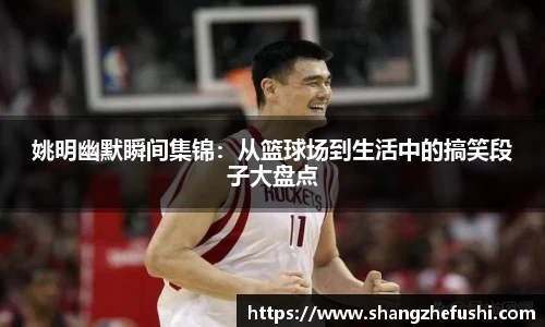 姚明幽默瞬间集锦：从篮球场到生活中的搞笑段子大盘点