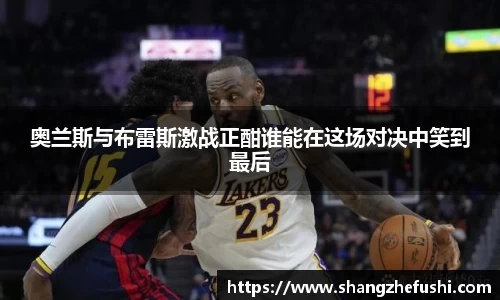 奥兰斯与布雷斯激战正酣谁能在这场对决中笑到最后